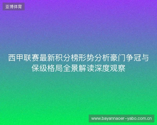 西甲联赛最新积分榜形势分析豪门争冠与保级格局全景解读深度观察