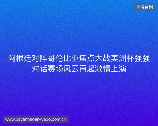 阿根廷对阵哥伦比亚焦点大战美洲杯强强对话赛场风云再起激情上演