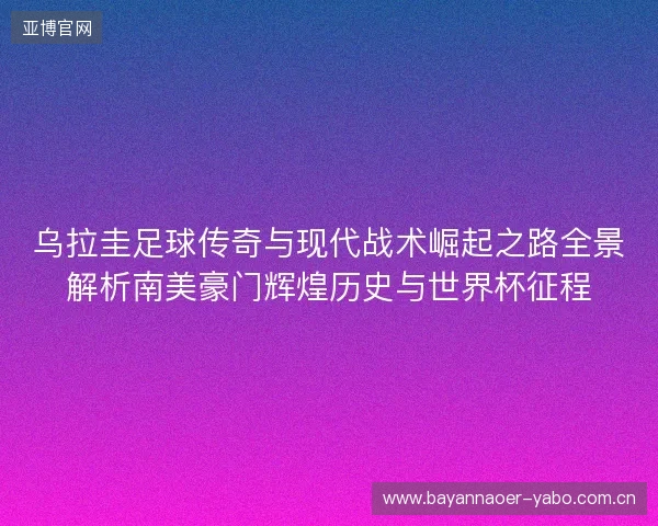 乌拉圭足球传奇与现代战术崛起之路全景解析南美豪门辉煌历史与世界杯征程