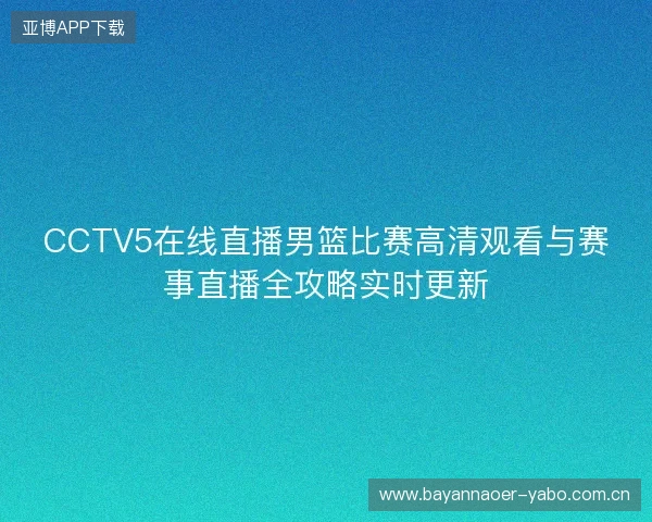 CCTV5在线直播男篮比赛高清观看与赛事直播全攻略实时更新 CCTV5在线直播男篮比赛高清观看与赛事直播全攻略实时更新
