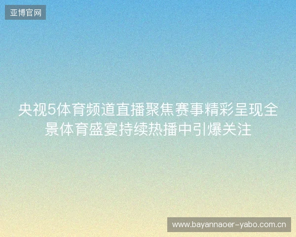 央视5体育频道直播聚焦赛事精彩呈现全景体育盛宴持续热播中引爆关注