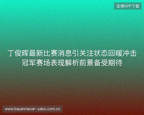 丁俊晖最新比赛消息引关注状态回暖冲击冠军赛场表现解析前景备受期待