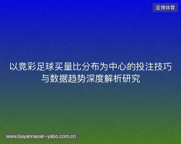 以竞彩足球买量比分布为中心的投注技巧与数据趋势深度解析研究