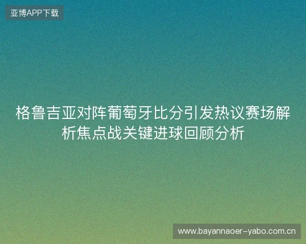 格鲁吉亚对阵葡萄牙比分引发热议赛场解析焦点战关键进球回顾分析 格鲁吉亚对阵葡萄牙比分引发热议赛场解析焦点战关键进球回顾分析