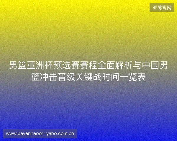 男篮亚洲杯预选赛赛程全面解析与中国男篮冲击晋级关键战时间一览表 男篮亚洲杯预选赛赛程全面解析与中国男篮冲击晋级关键战时间一览表