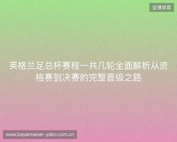 英格兰足总杯赛程一共几轮全面解析从资格赛到决赛的完整晋级之路 英格兰足总杯赛程一共几轮全面解析从资格赛到决赛的完整晋级之路