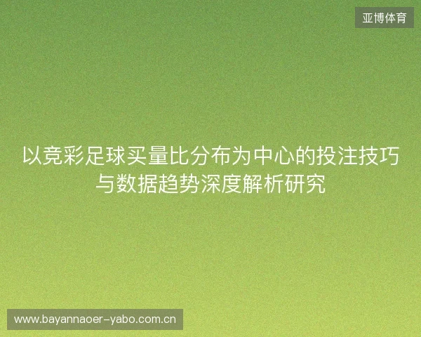 以竞彩足球买量比分布为中心的投注技巧与数据趋势深度解析研究