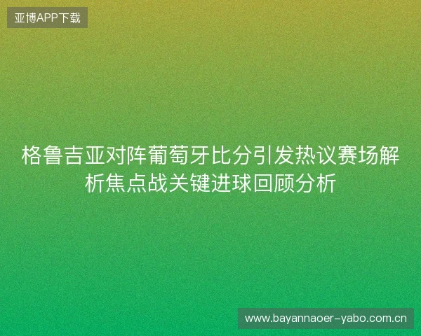 格鲁吉亚对阵葡萄牙比分引发热议赛场解析焦点战关键进球回顾分析 格鲁吉亚对阵葡萄牙比分引发热议赛场解析焦点战关键进球回顾分析
