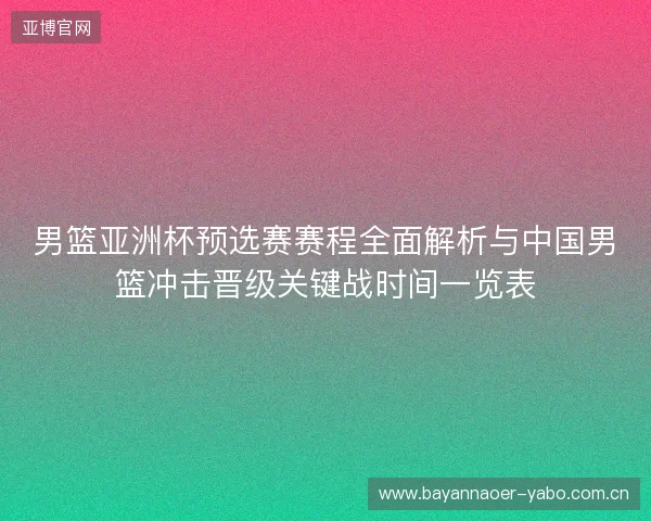 男篮亚洲杯预选赛赛程全面解析与中国男篮冲击晋级关键战时间一览表 男篮亚洲杯预选赛赛程全面解析与中国男篮冲击晋级关键战时间一览表