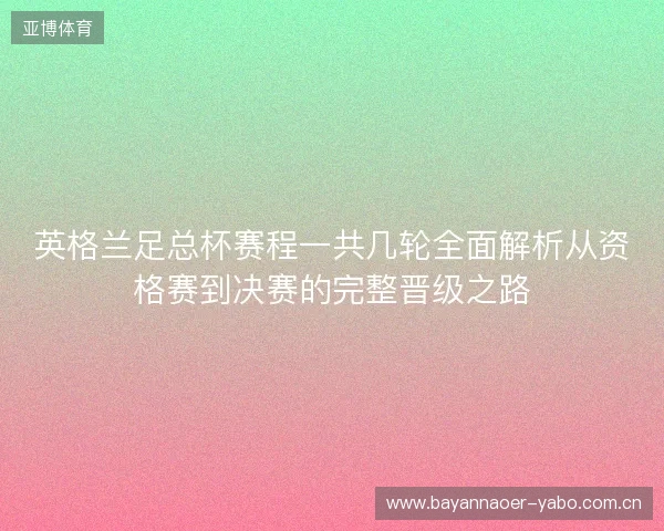 英格兰足总杯赛程一共几轮全面解析从资格赛到决赛的完整晋级之路 英格兰足总杯赛程一共几轮全面解析从资格赛到决赛的完整晋级之路
