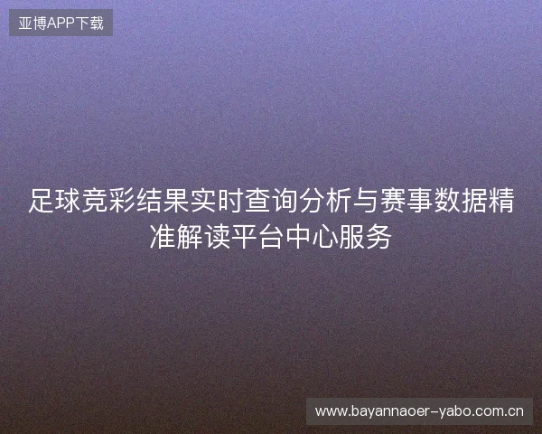 足球竞彩结果实时查询分析与赛事数据精准解读平台中心服务 足球竞彩结果实时查询分析与赛事数据精准解读平台中心服务