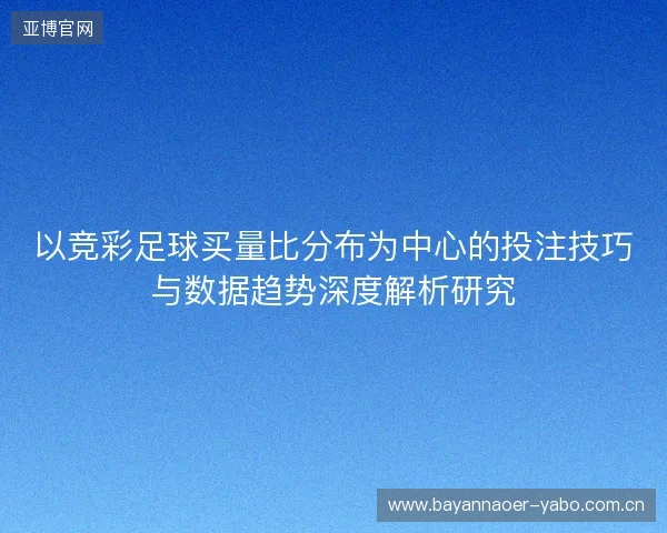 以竞彩足球买量比分布为中心的投注技巧与数据趋势深度解析研究