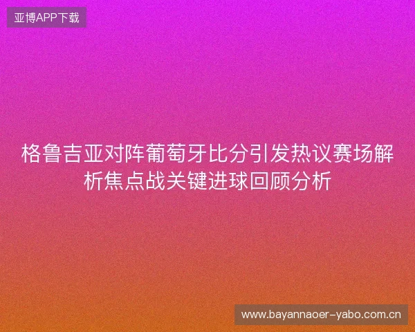 格鲁吉亚对阵葡萄牙比分引发热议赛场解析焦点战关键进球回顾分析 格鲁吉亚对阵葡萄牙比分引发热议赛场解析焦点战关键进球回顾分析