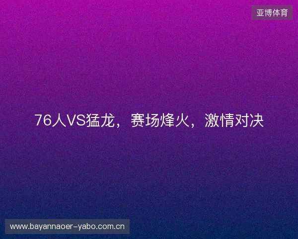 76人VS猛龙，赛场烽火，激情对决