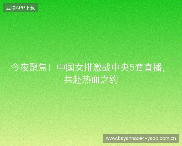 今夜聚焦！中国女排激战中央5套直播，共赴热血之约