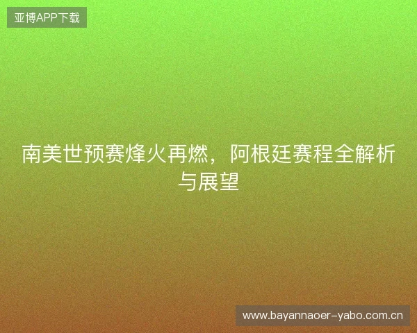 南美世预赛烽火再燃，阿根廷赛程全解析与展望