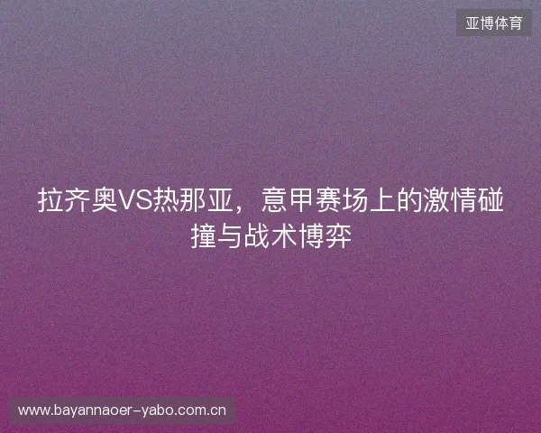 拉齐奥VS热那亚，意甲赛场上的激情碰撞与战术博弈