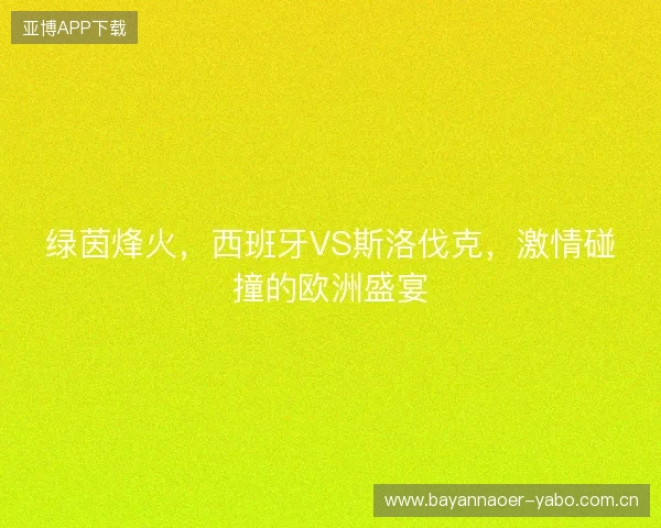 绿茵烽火，西班牙VS斯洛伐克，激情碰撞的欧洲盛宴