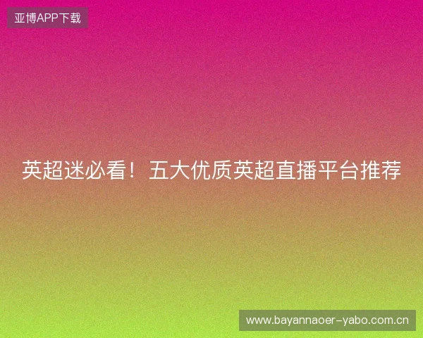英超迷必看!五大优质英超直播平台推荐 英超迷必看!五大优质英超直播平台推荐